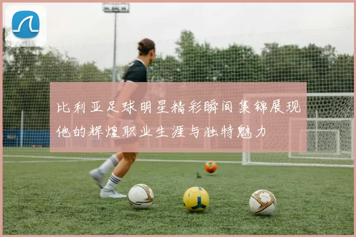比利亚足球明星精彩瞬间集锦展现他的辉煌职业生涯与独特魅力