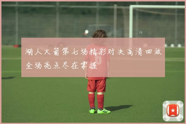 湖人火箭第七场精彩对决高清回放全场亮点尽在掌握