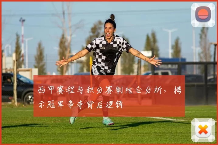 西甲赛程与积分赛制结合分析，揭示冠军争夺背后逻辑