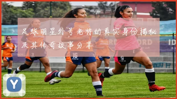 足球明星外号老将的真实身份揭秘及其传奇故事分享