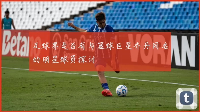 足球界是否有与篮球巨星乔丹同名的明星球员探讨