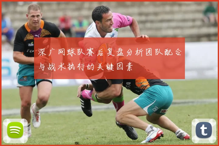 深广网球队赛后复盘分析团队配合与战术执行的关键因素