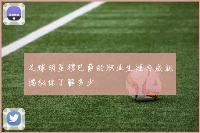 足球明星穆巴萨的职业生涯与成就揭秘你了解多少