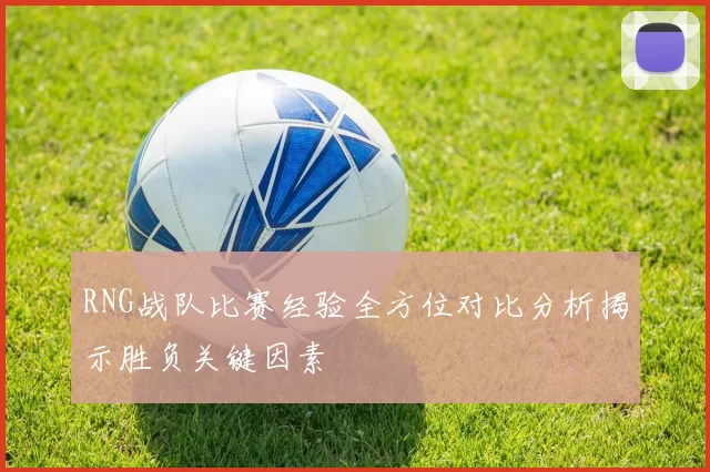 RNG战队比赛经验全方位对比分析揭示胜负关键因素