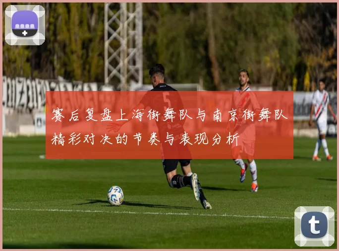 赛后复盘上海街舞队与南京街舞队精彩对决的节奏与表现分析