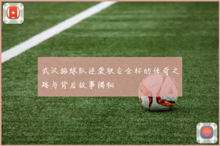 武汉排球队逆袭联合会杯的传奇之路与背后故事揭秘
