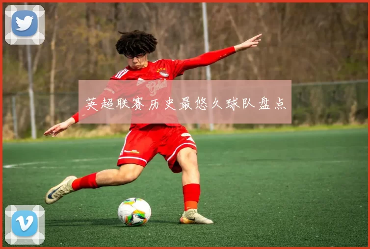 英超联赛历史最悠久球队盘点