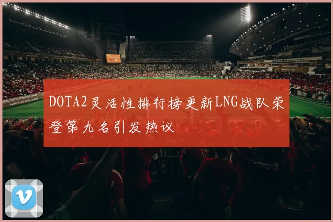 DOTA2灵活性排行榜更新LNG战队荣登第九名引发热议