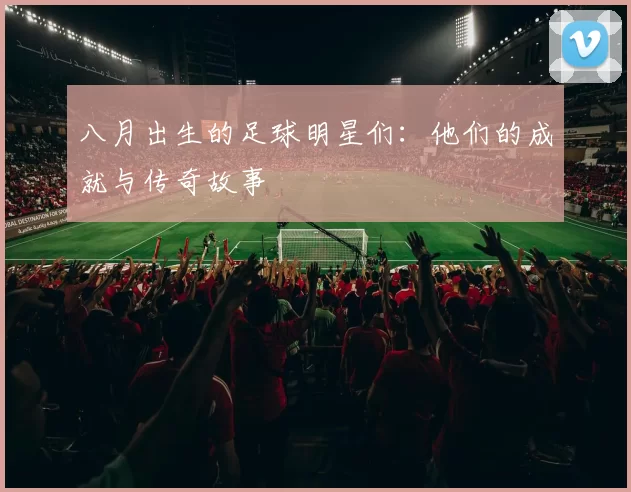 八月出生的足球明星们：他们的成就与传奇故事