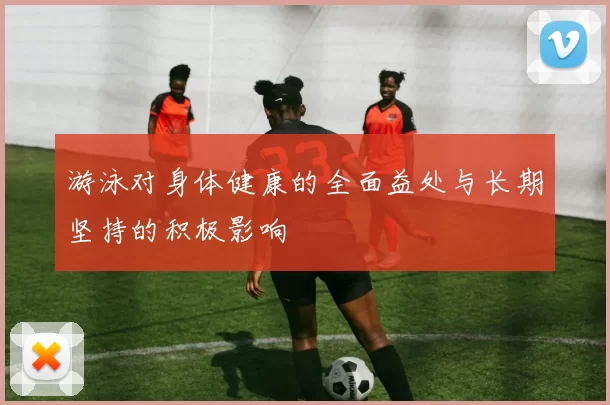 游泳对身体健康的全面益处与长期坚持的积极影响
