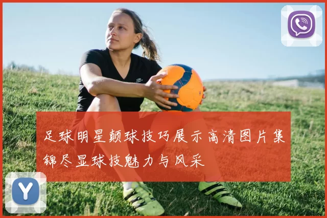 足球明星颠球技巧展示高清图片集锦尽显球技魅力与风采