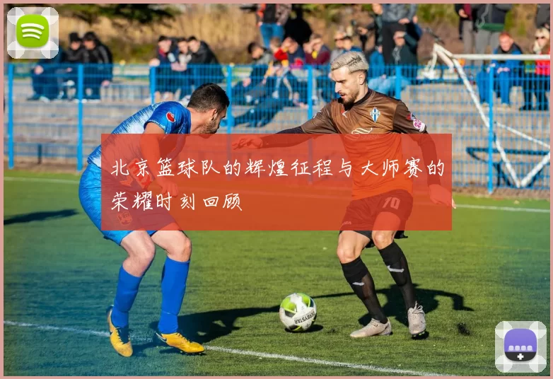 北京篮球队的辉煌征程与大师赛的荣耀时刻回顾