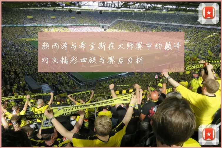 颜丙涛与希金斯在大师赛中的巅峰对决精彩回顾与赛后分析
