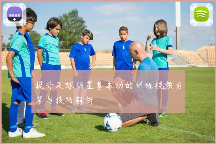 提升足球明星基本功的训练视频分享与技巧解析
