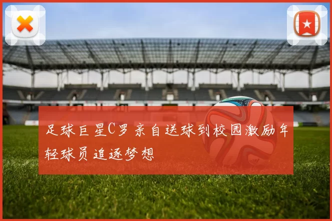 足球巨星C罗亲自送球到校园激励年轻球员追逐梦想