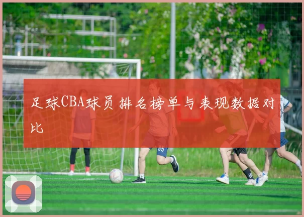 足球CBA球员排名榜单与表现数据对比