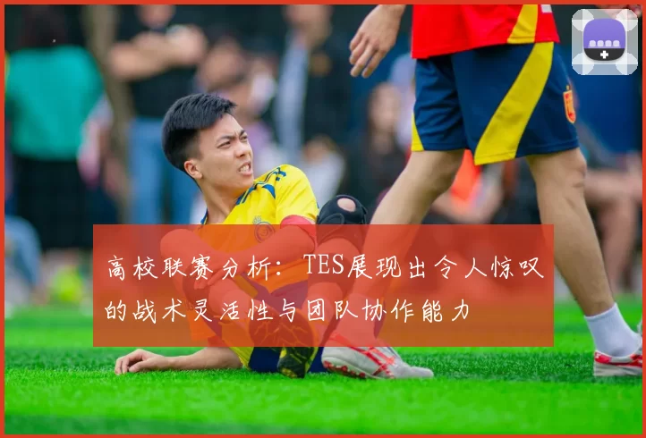 高校联赛分析：TES展现出令人惊叹的战术灵活性与团队协作能力