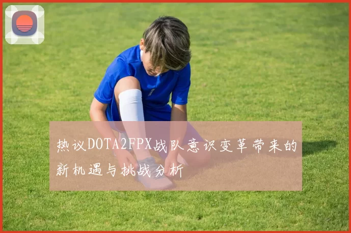 热议DOTA2FPX战队意识变革带来的新机遇与挑战分析