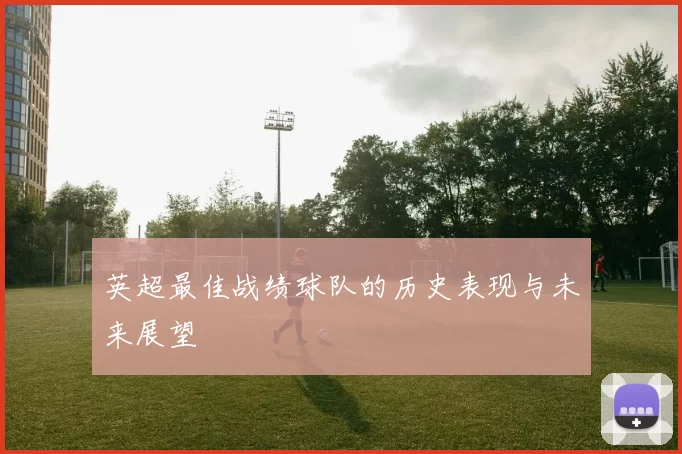 英超最佳战绩球队的历史表现与未来展望