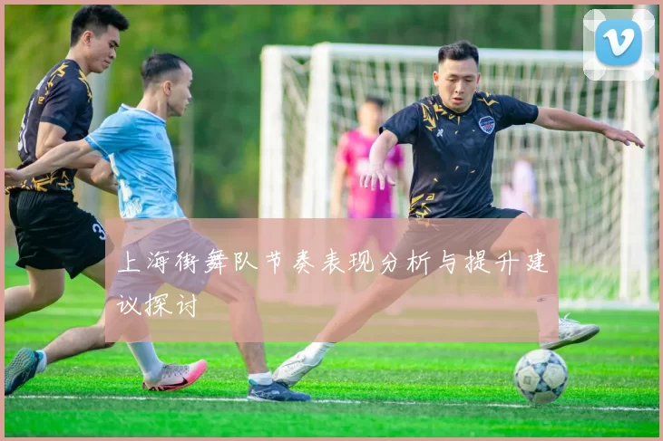 上海街舞队节奏表现分析与提升建议探讨