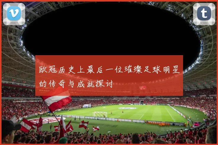 欧冠历史上最后一位璀璨足球明星的传奇与成就探讨