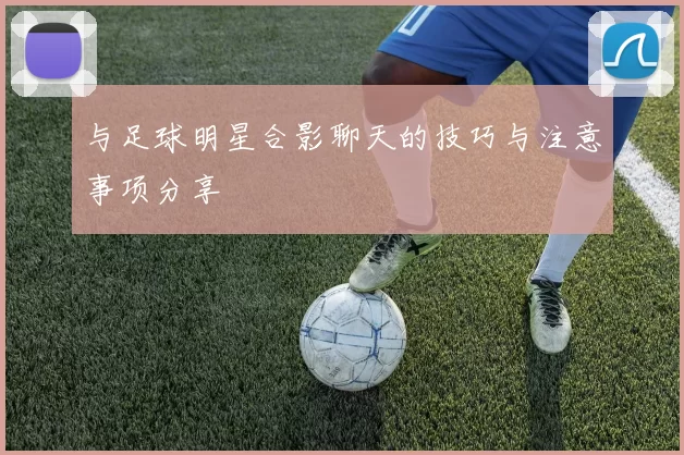 与足球明星合影聊天的技巧与注意事项分享