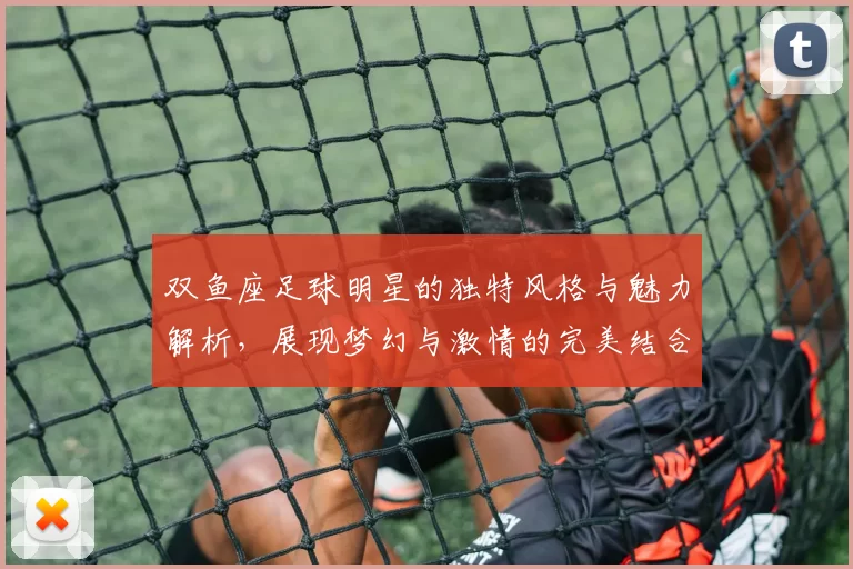 双鱼座足球明星的独特风格与魅力解析，展现梦幻与激情的完美结合
