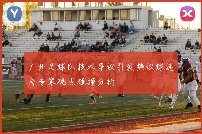 广州足球队技术争议引发热议球迷与专家观点碰撞分析
