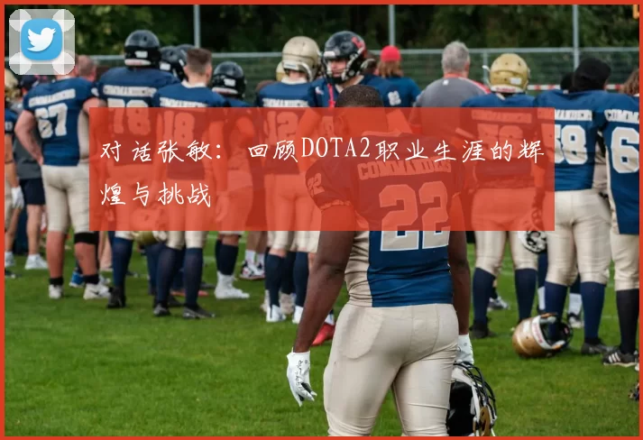 对话张敏：回顾DOTA2职业生涯的辉煌与挑战