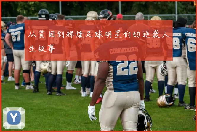 从贫困到辉煌足球明星们的逆袭人生故事