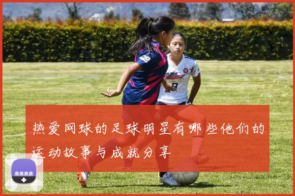 热爱网球的足球明星有哪些他们的运动故事与成就分享