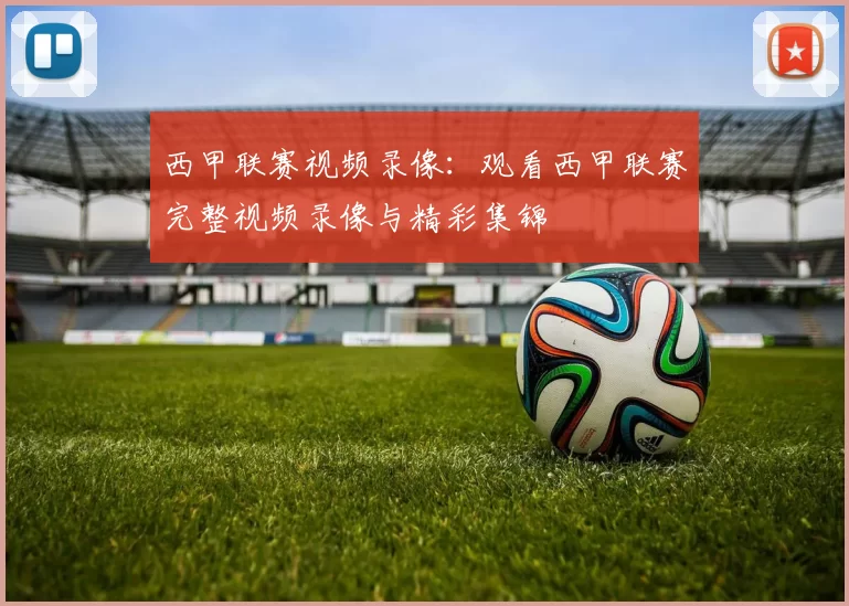 西甲联赛视频录像：观看西甲联赛完整视频录像与精彩集锦