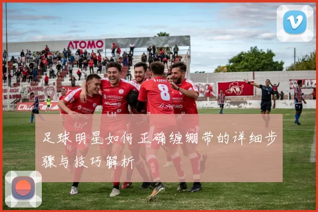 足球明星如何正确缠绷带的详细步骤与技巧解析