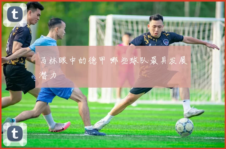 马林眼中的德甲 哪些球队最具发展潜力