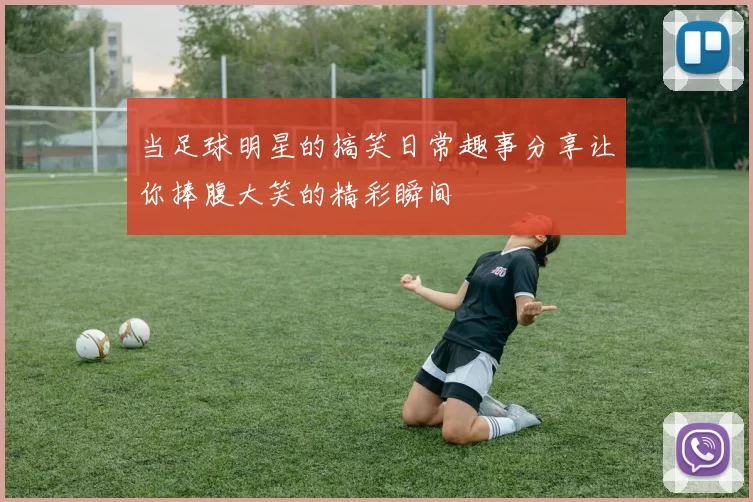 当足球明星的搞笑日常趣事分享让你捧腹大笑的精彩瞬间