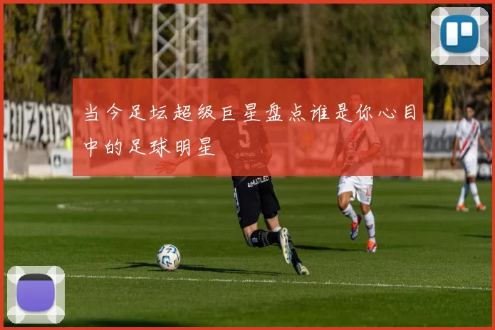 当今足坛超级巨星盘点谁是你心目中的足球明星