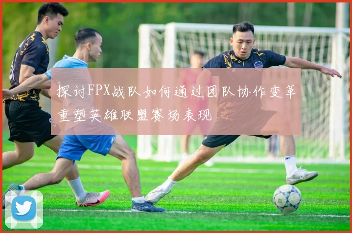 探讨FPX战队如何通过团队协作变革重塑英雄联盟赛场表现