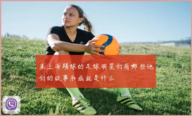 来上海踢球的足球明星们有哪些他们的故事和成就是什么