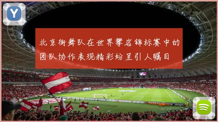 北京街舞队在世界攀岩锦标赛中的团队协作表现精彩纷呈引人瞩目