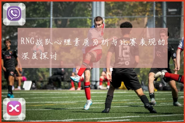 RNG战队心理素质分析与比赛表现的深度探讨