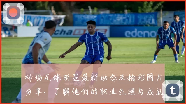 转场足球明星最新动态及精彩图片分享，了解他们的职业生涯与成就