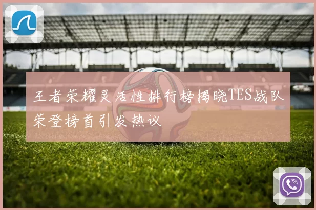 王者荣耀灵活性排行榜揭晓TES战队荣登榜首引发热议