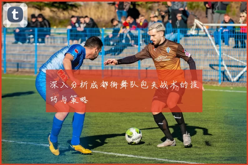 深入分析成都街舞队包夹战术的技巧与策略