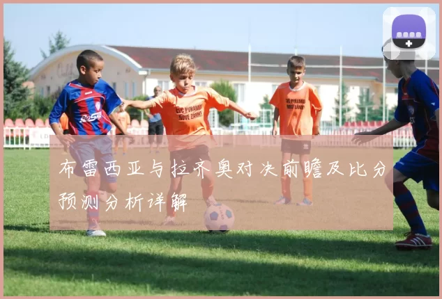 布雷西亚与拉齐奥对决前瞻及比分预测分析详解