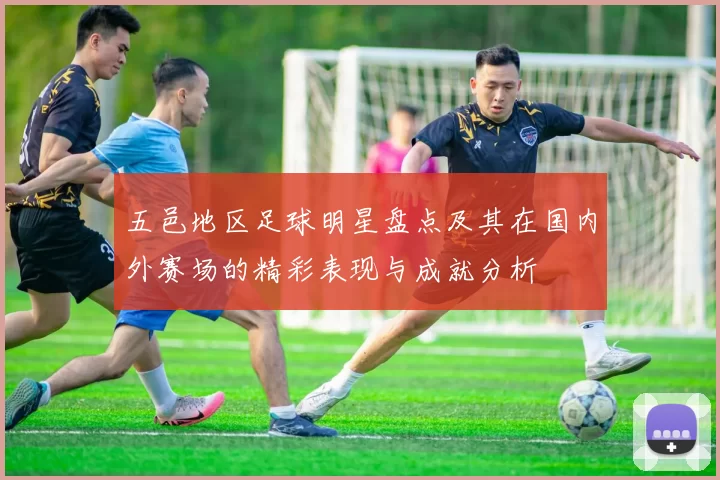 五邑地区足球明星盘点及其在国内外赛场的精彩表现与成就分析