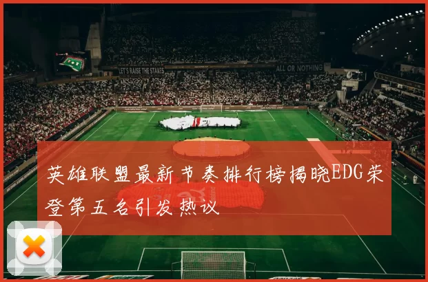 英雄联盟最新节奏排行榜揭晓EDG荣登第五名引发热议