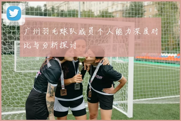 广州羽毛球队成员个人能力深度对比与分析探讨