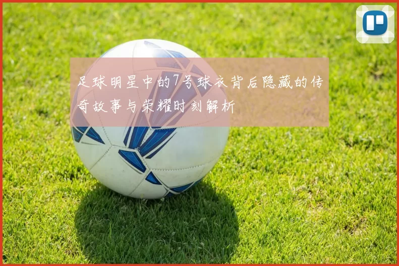 足球明星中的7号球衣背后隐藏的传奇故事与荣耀时刻解析