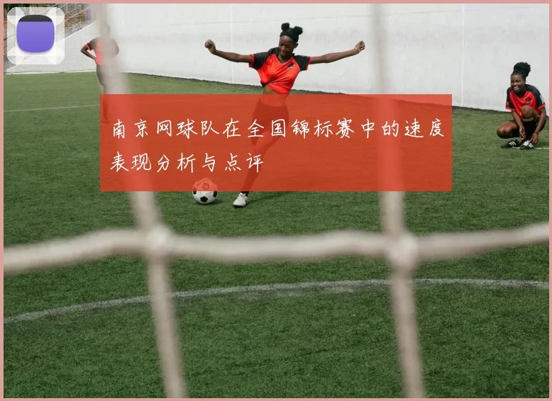 南京网球队在全国锦标赛中的速度表现分析与点评
