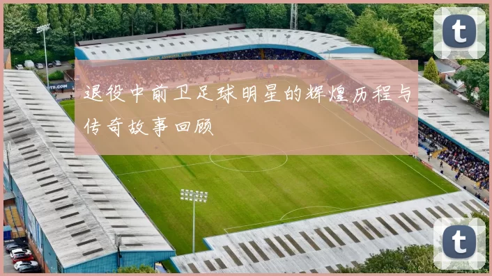 退役中前卫足球明星的辉煌历程与传奇故事回顾